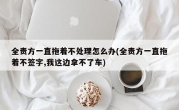 全责方一直拖着不处理怎么办(全责方一直拖着不签字,我这边拿不了车)