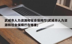 武威市人力资源和社会保障厅(武威市人力资源和社会保障厅在哪里)