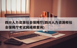 四川人力资源社会保障厅(四川人力资源和社会保障厅考试网成绩查询)