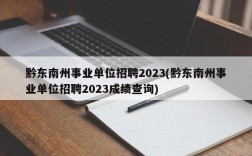 黔东南州事业单位招聘2023(黔东南州事业单位招聘2023成绩查询)