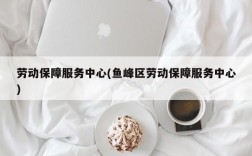 劳动保障服务中心(鱼峰区劳动保障服务中心)