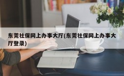 东莞社保网上办事大厅(东莞社保网上办事大厅登录)