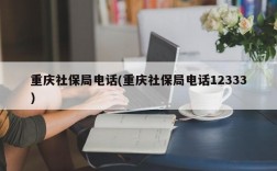 重庆社保局电话(重庆社保局电话12333)