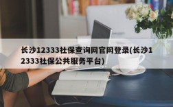 长沙12333社保查询网官网登录(长沙12333社保公共服务平台)