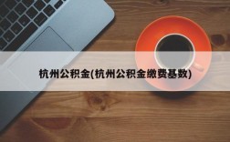 杭州公积金(杭州公积金缴费基数)