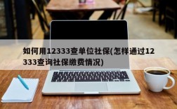 如何用12333查单位社保(怎样通过12333查询社保缴费情况)