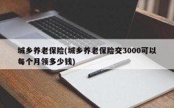 城乡养老保险(城乡养老保险交3000可以每个月领多少钱)