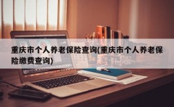 重庆市个人养老保险查询(重庆市个人养老保险缴费查询)