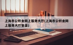 上海市公积金网上服务大厅(上海市公积金网上服务大厅登录)