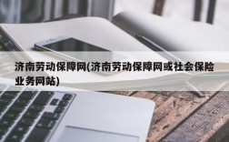 济南劳动保障网(济南劳动保障网或社会保险业务网站)