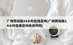 广州劳动局24小时在线咨询(广州劳动局24小时在线咨询电话号码)