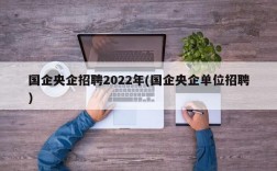 国企央企招聘2022年(国企央企单位招聘)