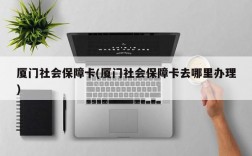 厦门社会保障卡(厦门社会保障卡去哪里办理)