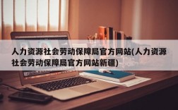 人力资源社会劳动保障局官方网站(人力资源社会劳动保障局官方网站新疆)