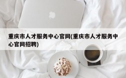 重庆市人才服务中心官网(重庆市人才服务中心官网招聘)