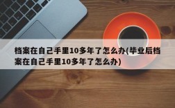 档案在自己手里10多年了怎么办(毕业后档案在自己手里10多年了怎么办)