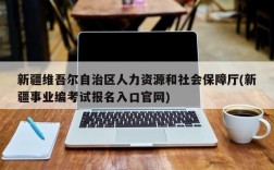 新疆维吾尔自治区人力资源和社会保障厅(新疆事业编考试报名入口官网)