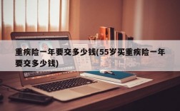 重疾险一年要交多少钱(55岁买重疾险一年要交多少钱)