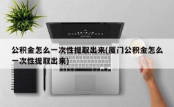 公积金怎么一次性提取出来(厦门公积金怎么一次性提取出来)