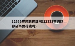 12333查询职称证书(12333查询职称证书要花钱吗)