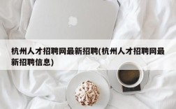 杭州人才招聘网最新招聘(杭州人才招聘网最新招聘信息)