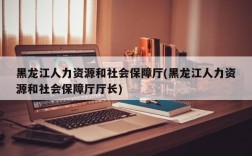 黑龙江人力资源和社会保障厅(黑龙江人力资源和社会保障厅厅长)