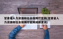 甘肃省人力资源和社会保障厅官网(甘肃省人力资源和社会保障厅官网成绩查询)