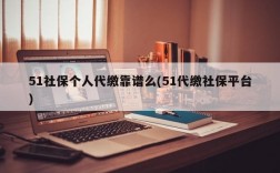 51社保个人代缴靠谱么(51代缴社保平台)