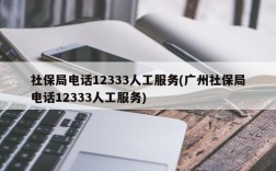 社保局电话12333人工服务(广州社保局电话12333人工服务)