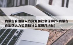 内蒙古自治区人力资源和社会保障厅(内蒙古自治区人力资源和社会保障厅地址)