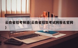 云南省招考频道(云南省招生考试网报名官网)