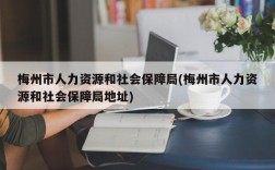 梅州市人力资源和社会保障局(梅州市人力资源和社会保障局地址)