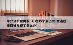 中介公积金提取8万收35个点(公积金违规提取被发现了怎么办)