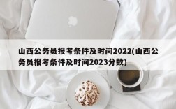 山西公务员报考条件及时间2022(山西公务员报考条件及时间2023分数)