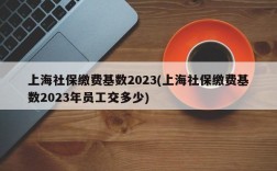 上海社保缴费基数2023(上海社保缴费基数2023年员工交多少)