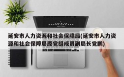 延安市人力资源和社会保障局(延安市人力资源和社会保障局原党组成员副局长党鹏)