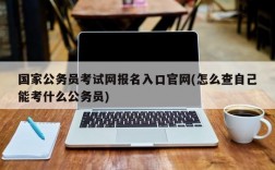 国家公务员考试网报名入口官网(怎么查自己能考什么公务员)