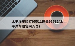 太平洋车险打95511还是95512(太平洋车险官网入口)