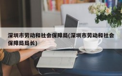 深圳市劳动和社会保障局(深圳市劳动和社会保障局局长)