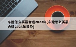 车险怎么买最合适2023年(车险怎么买最合适2023年报价)