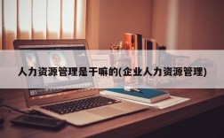 人力资源管理是干嘛的(企业人力资源管理)