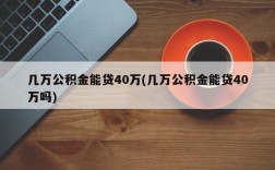 几万公积金能贷40万(几万公积金能贷40万吗)