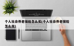 个人社会养老保险怎么买(个人社会养老保险怎么交)