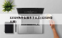 12329为什么接不了人工(12329没人接)