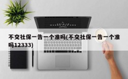 不交社保一告一个准吗(不交社保一告一个准吗12333)