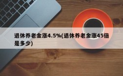 退休养老金涨4.5%(退休养老金涨45倍是多少)