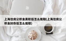 上海住房公积金离职后怎么提取(上海住房公积金封存后怎么提取)