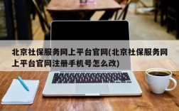 北京社保服务网上平台官网(北京社保服务网上平台官网注册手机号怎么改)