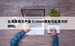 北京疫情又严重了(2024很有可能再次封城吗)