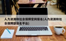 人力资源和社会保障官网报名(人力资源和社会保障部报名平台)